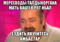 мерсеводы талдыкоргана мать вашу в рот ибал ездить научитесь амбастар
