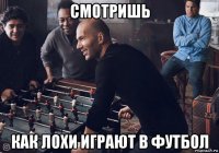 смотришь как лохи играют в футбол