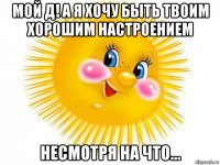 мой д! а я хочу быть твоим хорошим настроением несмотря на что...