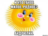 и кто такое милое..родное? андрюлик.