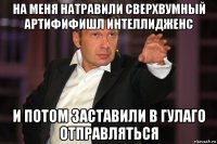 на меня натравили сверхвумный артифифишл интеллидженс и потом заставили в гулаго отправляться