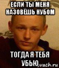 если ты меня назовёшь нубом тогда я тебя убью