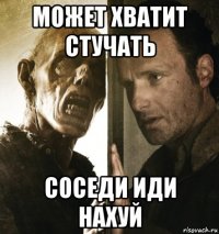может хватит стучать соседи иди нахуй