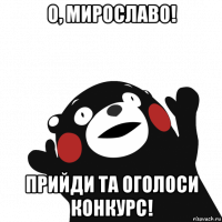 о, мирославо! прийди та оголоси конкурс!