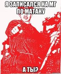 я записался на мг по матану а ты?