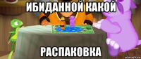 ибиданной какой распаковка
