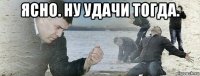 ясно. ну удачи тогда. 