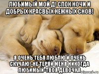 любимый мой д! спок ночи и добрых красвых нежных снов! я очень тебя люблю и очень скучаю!-не теряй меня никогда любимый-твоя девочка