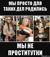 мы просто для таких дел родились мы не проститутки