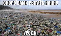 скоро вами рыгать начну уроды