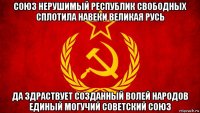 союз нерушимый республик свободных сплотила навеки великая русь да здраствует созданный волей народов единый могучий советский союз