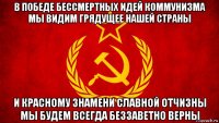 в победе бессмертных идей коммунизма мы видим грядущее нашей страны и красному знамени славной отчизны мы будем всегда беззаветно верны