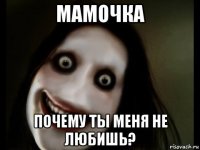 мамочка почему ты меня не любишь?