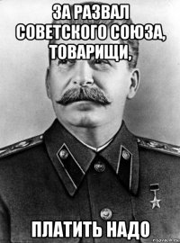 за развал советского союза, товарищи, платить надо