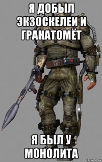 я добыл экзоскелеи и гранатомёт я был у монолита