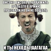 високо високо в горах,жиль орёль,его в армию прызвали,но он не пощоль и ты неходы!аагагаа