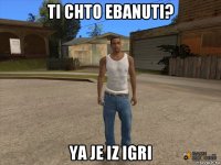 ti chto ebanuti? ya je iz igri