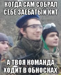 когда сам собрал себе заебатый кит а твоя команда ходит в обносках