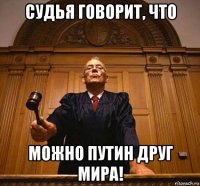 судья говорит, что можно путин друг мира!