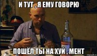 и тут , я ему говорю пошёл ты на хуй , мент