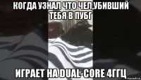 когда узнал что чел,убивший тебя в пубг играет на dual-core 4ггц