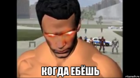  когда ебёшь