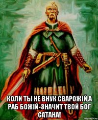  коли ты не внук сварожiй,а раб божiй-значит твой бог сатана!