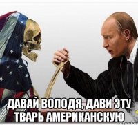  давай володя, дави эту тварь американскую