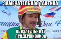 замечательная тактика обязательно её придерживайся