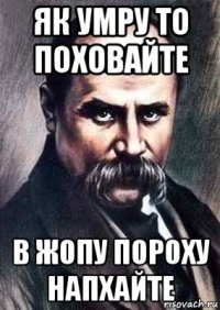 як умру то поховайте в жопу пороху напхайте