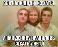 выгнали дядю из хаты. а как денису нравилось сосать у него!