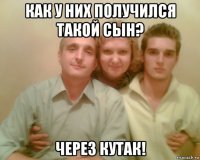 как у них получился такой сын? через кутак!