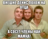внешне денис похож на отца а сосет члены как мамка!