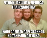 чтобы лишить дениса гражданства надо слелать пару звонков, но так жаль петушка