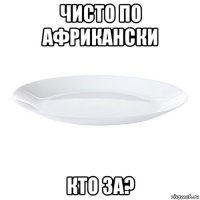 чисто по африкански кто за?