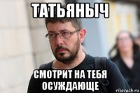 татьяныч смотрит на тебя осуждающе