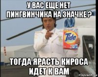 у вас еще нет пингвинчика на значке ? тогда ярасть кироса идет к вам