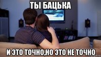 ты бацька и это точно,но это не точно