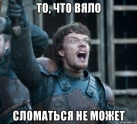 то, что вяло сломаться не может