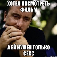 хотел посмотреть фильм а ей нужен только секс