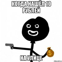 когда нашёл 10 рублей на улице