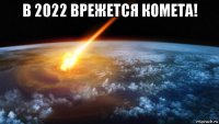 в 2022 врежется комета! 