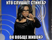 кто слушает стинга? он вобще живой?
