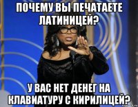 почему вы печатаете латиницей? у вас нет денег на клавиатуру с кирилицей?