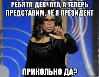 ребята-девчата, а теперь представим, чё я президент прикольно да?