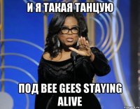 и я такая танцую под bee gees staying alive