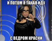 и потом я такая иду с ведром краски