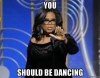 you should be dancing