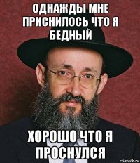 однажды мне приснилось что я бедный хорошо что я проснулся