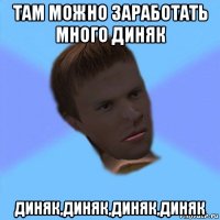там можно заработать много диняк диняк,диняк,диняк,диняк